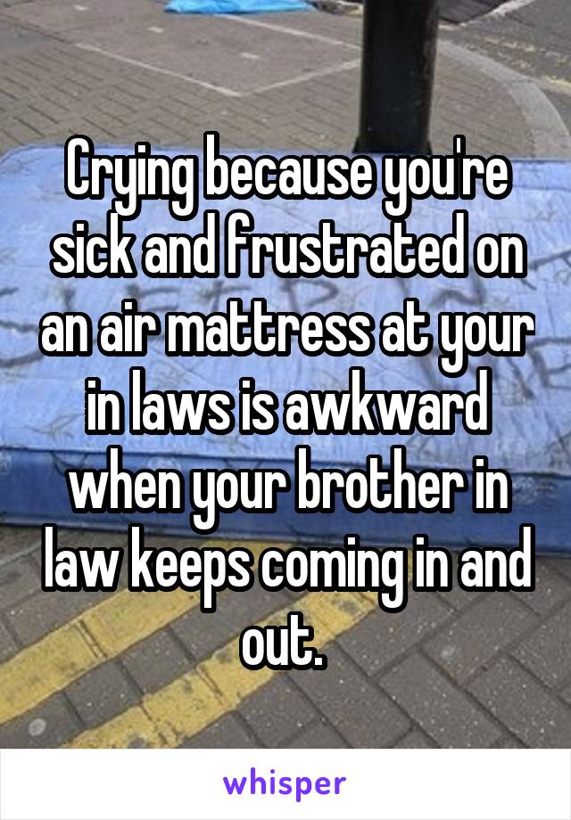 Crying because you're sick and frustrated on an air mattress at your in laws is awkward when your brother in law keeps coming in and out. 