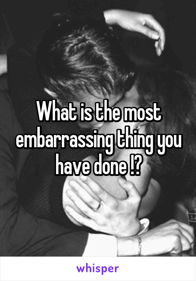 What is the most embarrassing thing you have done !?