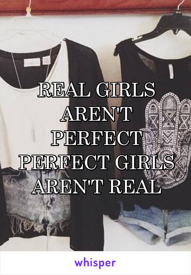 REAL GIRLS AREN'T PERFECT
PERFECT GIRLS AREN'T REAL