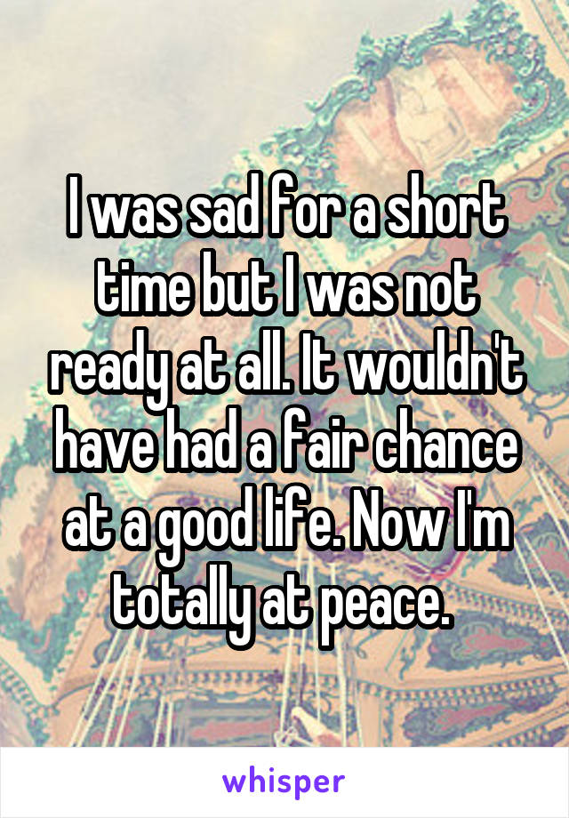 I was sad for a short time but I was not ready at all. It wouldn't have had a fair chance at a good life. Now I'm totally at peace. 