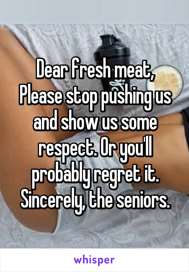 Dear fresh meat,
Please stop pushing us and show us some respect. Or you'll probably regret it.
Sincerely, the seniors.