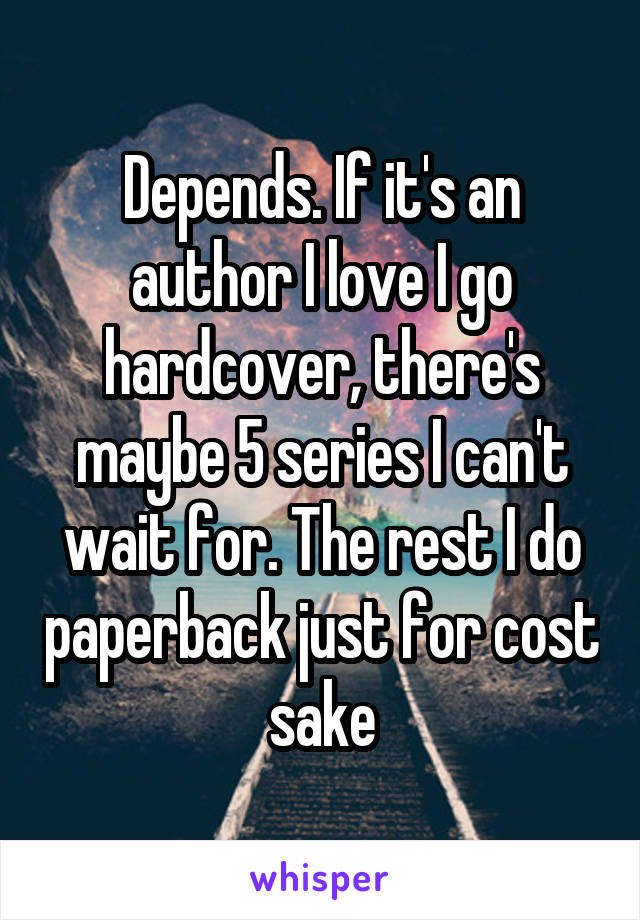 Depends. If it's an author I love I go hardcover, there's maybe 5 series I can't wait for. The rest I do paperback just for cost sake