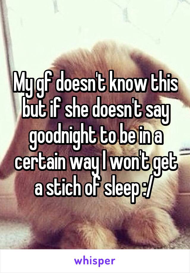 My gf doesn't know this but if she doesn't say goodnight to be in a certain way I won't get a stich of sleep :/ 