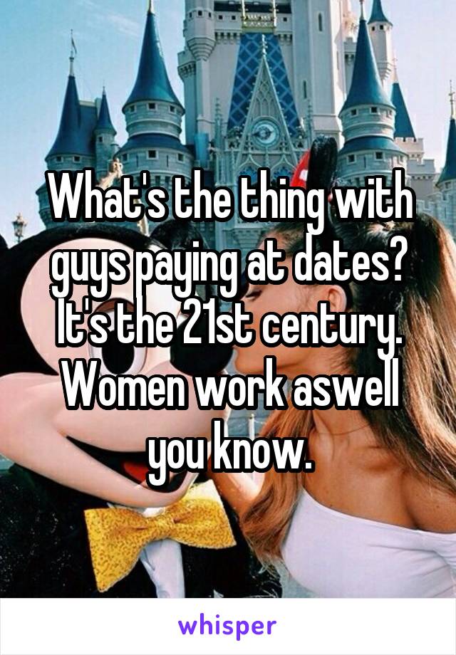 What's the thing with guys paying at dates? It's the 21st century. Women work aswell you know.