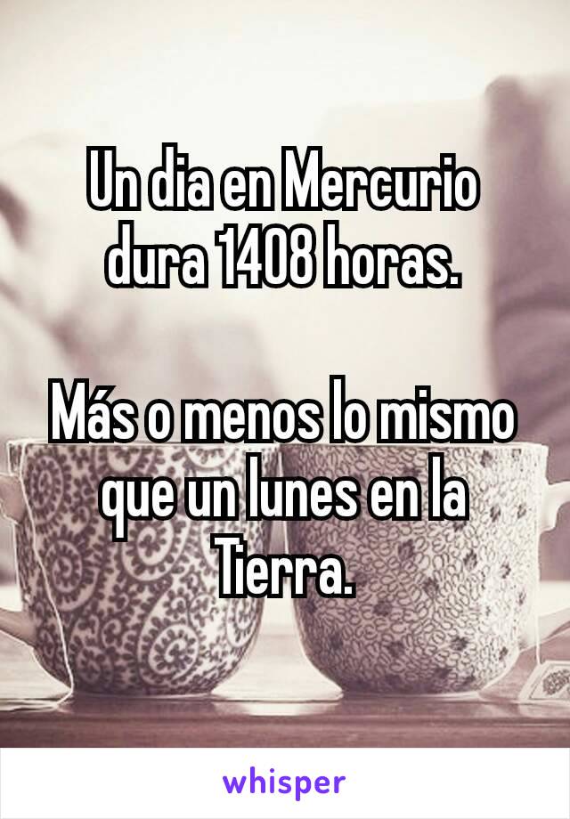 Un dia en Mercurio dura 1408 horas.

Más o menos lo mismo que un lunes en la Tierra.