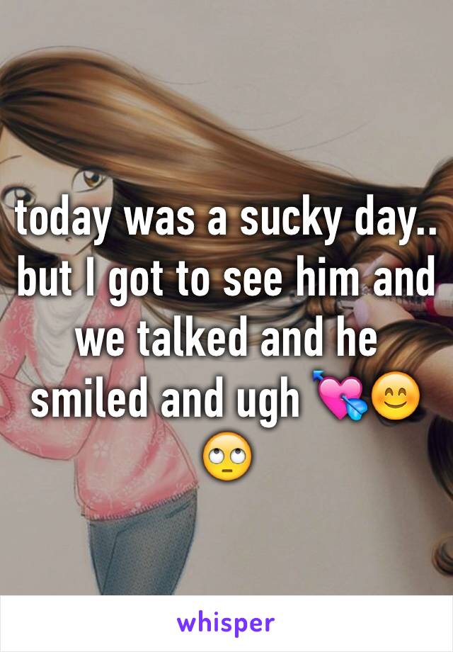 today was a sucky day.. but I got to see him and we talked and he smiled and ugh 💘😊🙄