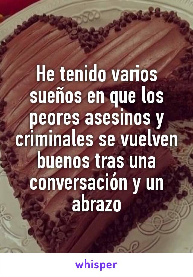 He tenido varios sueños en que los peores asesinos y criminales se vuelven buenos tras una conversación y un abrazo