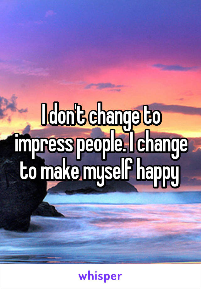 I don't change to impress people. I change to make myself happy 