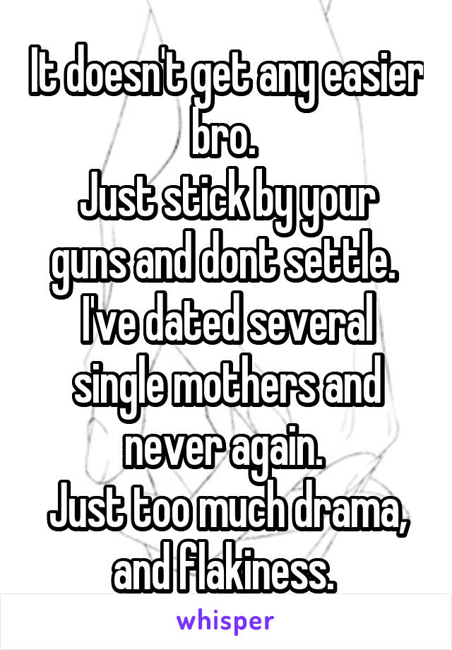 It doesn't get any easier bro. 
Just stick by your guns and dont settle. 
I've dated several single mothers and never again. 
Just too much drama, and flakiness. 