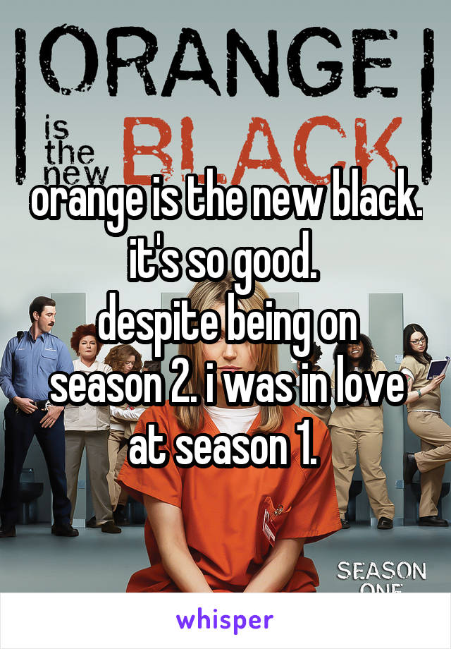 orange is the new black.
it's so good. 
despite being on season 2. i was in love at season 1. 