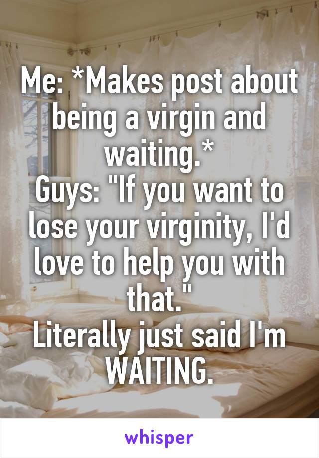 Me: *Makes post about being a virgin and waiting.*
Guys: "If you want to lose your virginity, I'd love to help you with that."
Literally just said I'm WAITING.