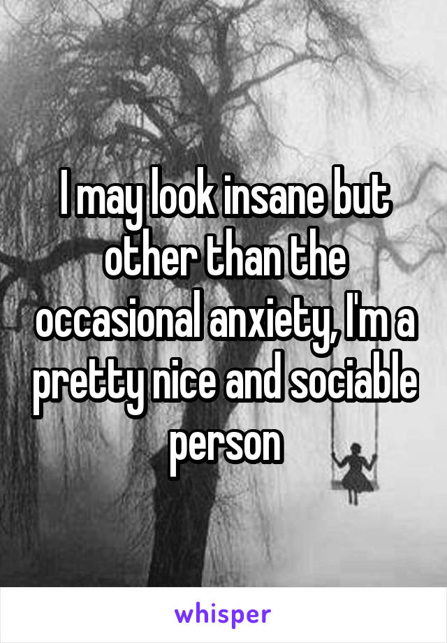 I may look insane but other than the occasional anxiety, I'm a pretty nice and sociable person