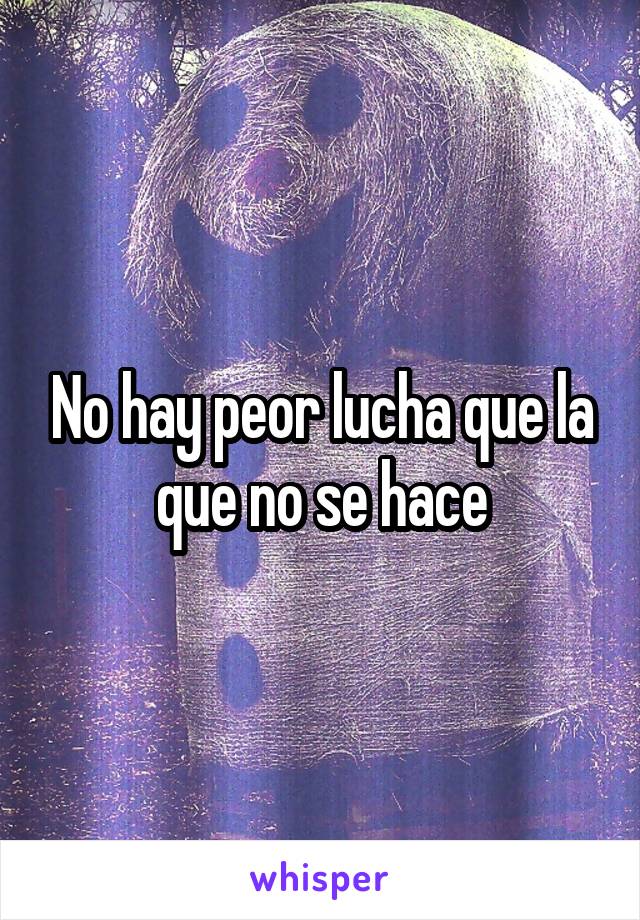 No hay peor lucha que la que no se hace