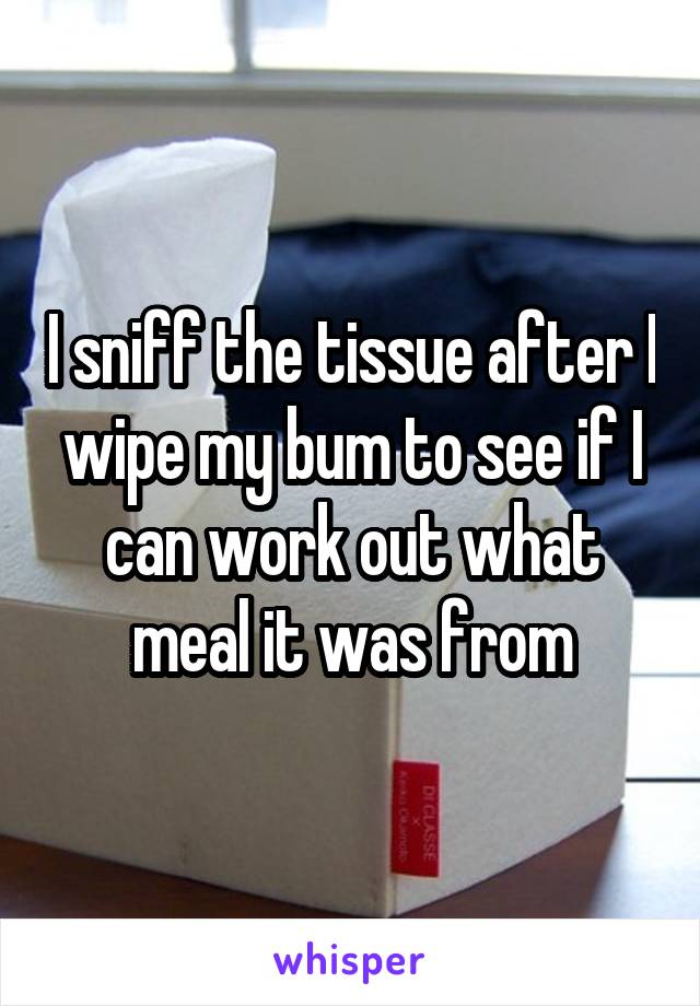 I sniff the tissue after I wipe my bum to see if I can work out what meal it was from