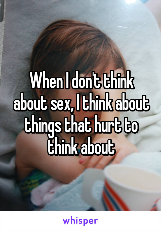 When I don't think about sex, I think about things that hurt to think about