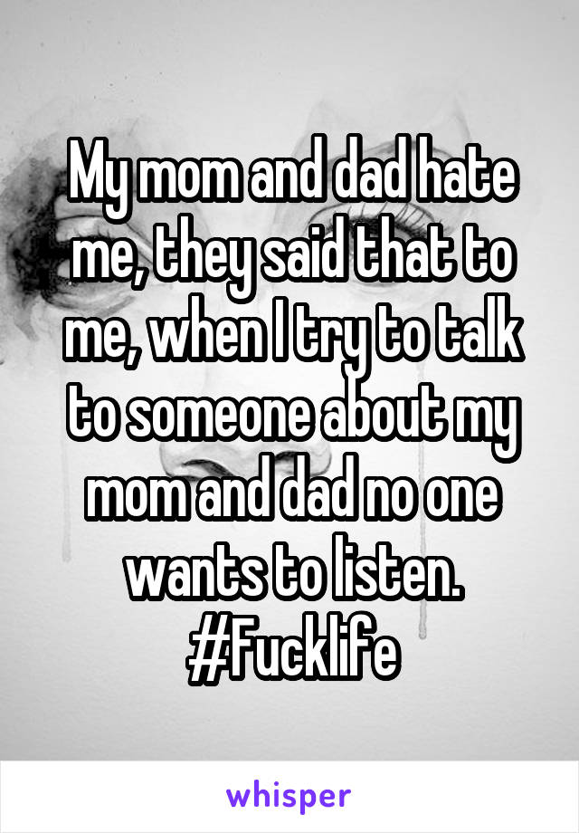 My mom and dad hate me, they said that to me, when I try to talk to someone about my mom and dad no one wants to listen. #Fucklife