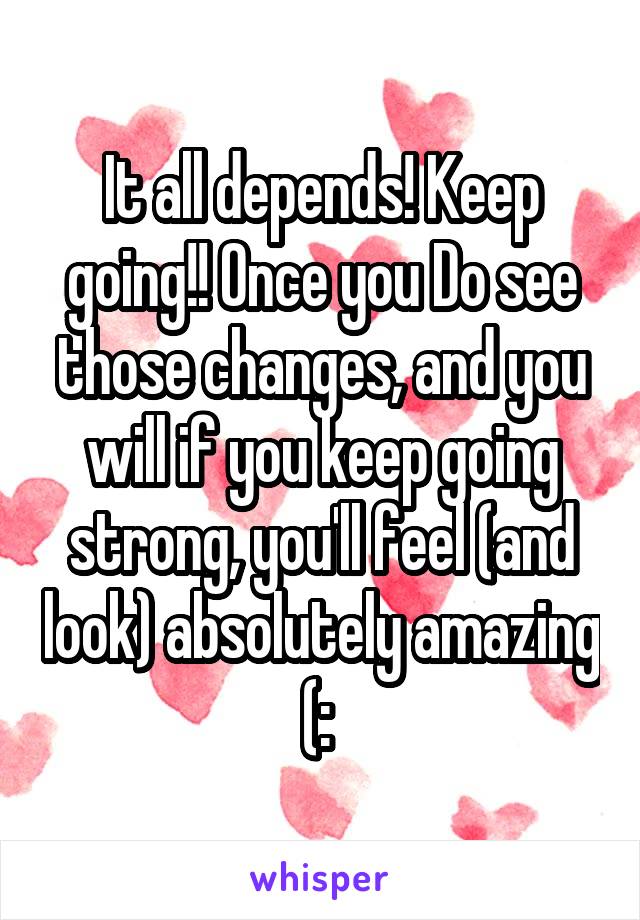 It all depends! Keep going!! Once you Do see those changes, and you will if you keep going strong, you'll feel (and look) absolutely amazing (: 