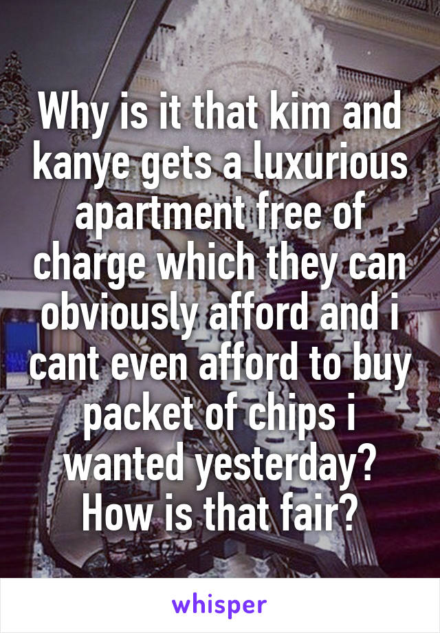 Why is it that kim and kanye gets a luxurious apartment free of charge which they can obviously afford and i cant even afford to buy packet of chips i wanted yesterday? How is that fair?