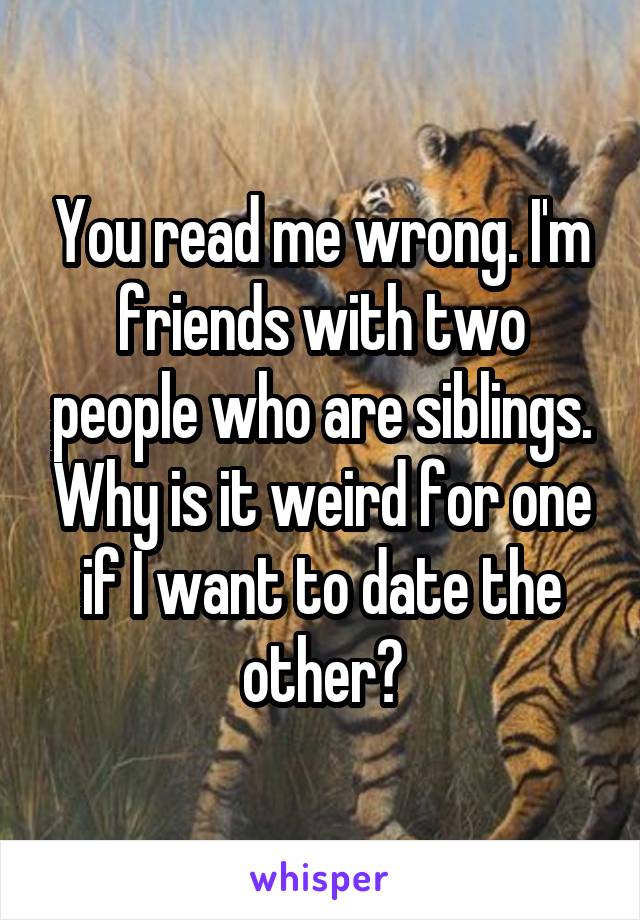 You read me wrong. I'm friends with two people who are siblings. Why is it weird for one if I want to date the other?