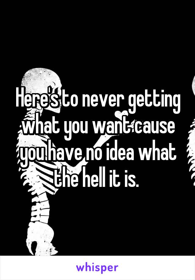 Here's to never getting what you want cause you have no idea what the hell it is. 