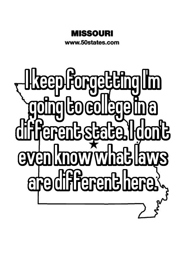 I keep forgetting I'm going to college in a different state. I don't even know what laws are different here.