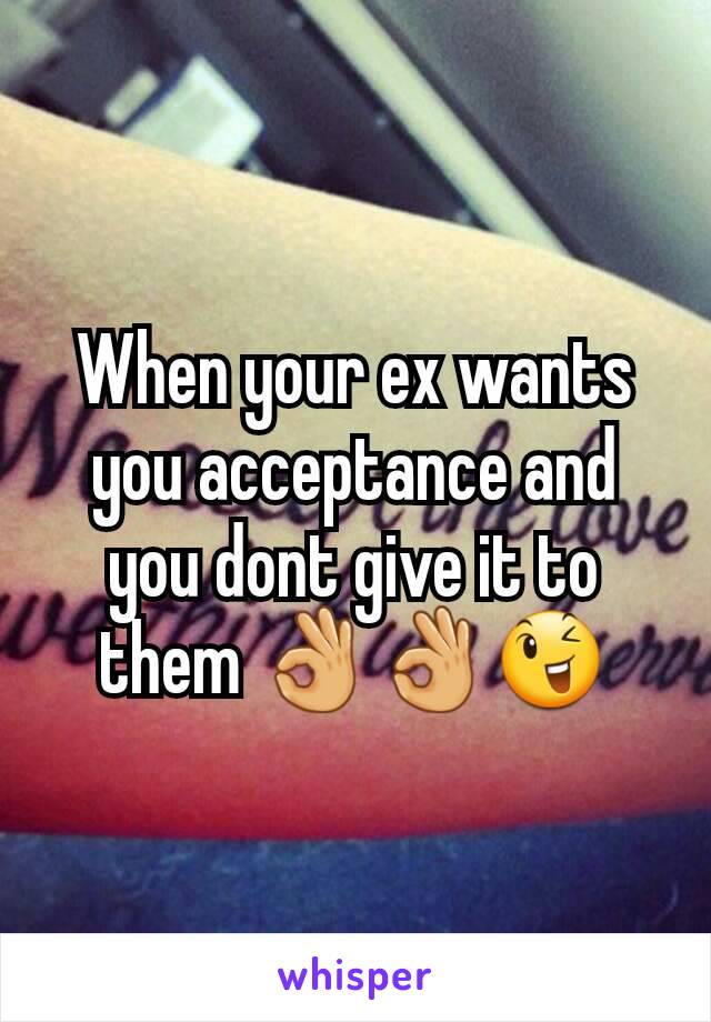 When your ex wants you acceptance and you dont give it to them 👌👌😉