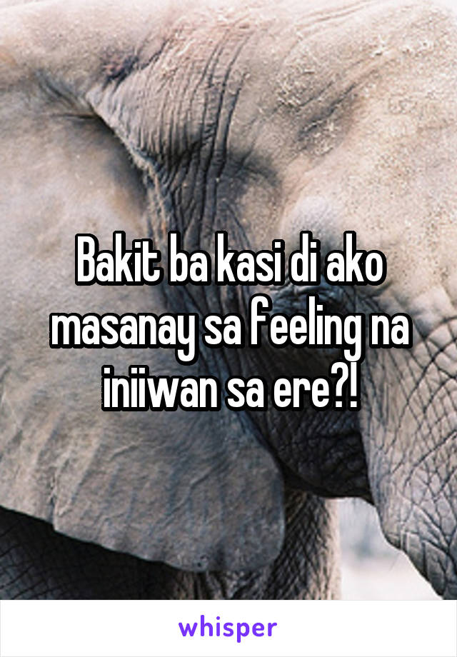 Bakit ba kasi di ako masanay sa feeling na iniiwan sa ere?!