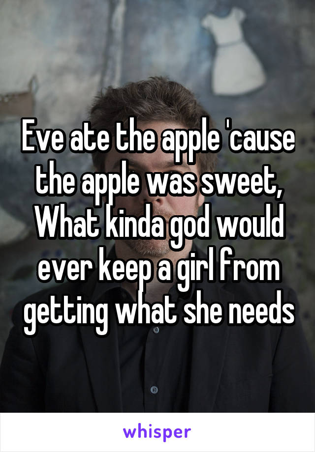 Eve ate the apple 'cause the apple was sweet,
What kinda god would ever keep a girl from getting what she needs