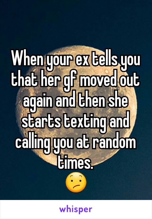 When your ex tells you that her gf moved out again and then she starts texting and calling you at random times.
😕