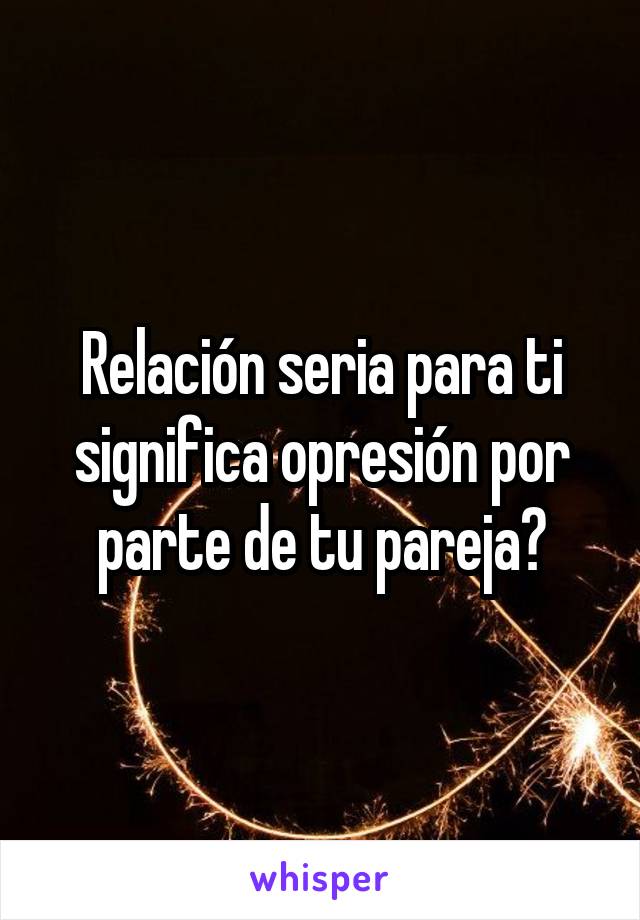 Relación seria para ti significa opresión por parte de tu pareja?