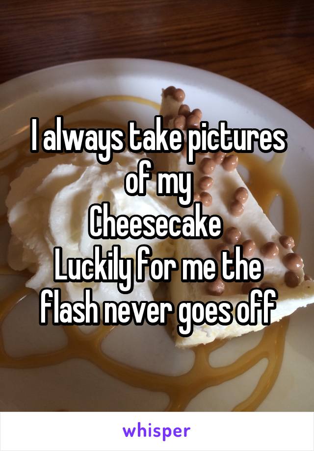 I always take pictures of my
Cheesecake 
Luckily for me the flash never goes off