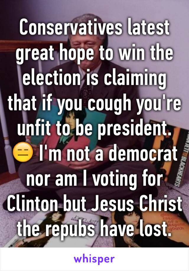 Conservatives latest great hope to win the election is claiming that if you cough you're unfit to be president.
😑 I'm not a democrat nor am I voting for Clinton but Jesus Christ the repubs have lost.