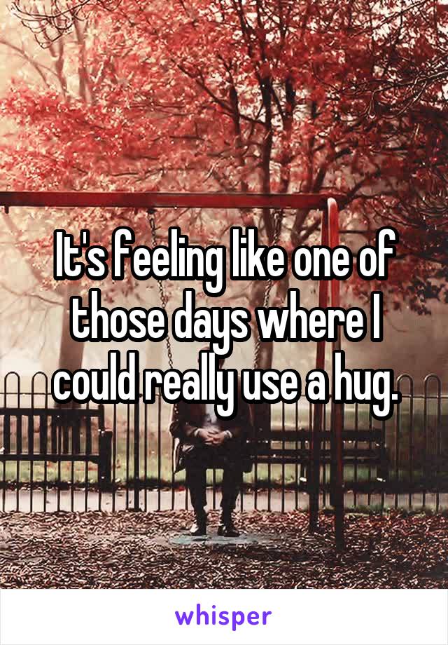 It's feeling like one of those days where I could really use a hug.