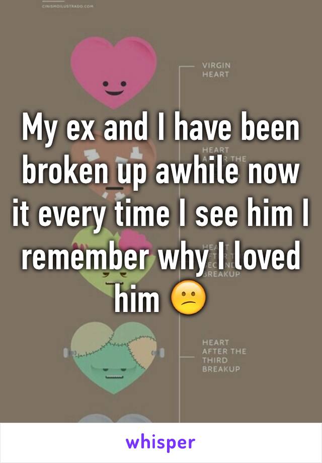 My ex and I have been broken up awhile now it every time I see him I remember why I loved him 😕