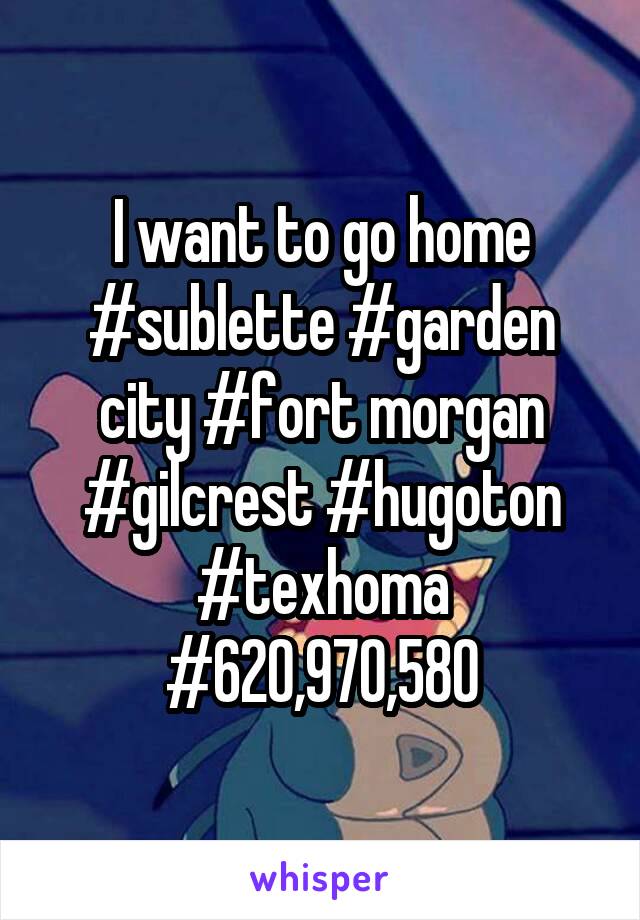 I want to go home
#sublette #garden city #fort morgan #gilcrest #hugoton #texhoma
#620,970,580