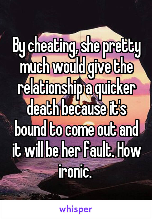 By cheating, she pretty much would give the relationship a quicker death because it's bound to come out and it will be her fault. How ironic. 