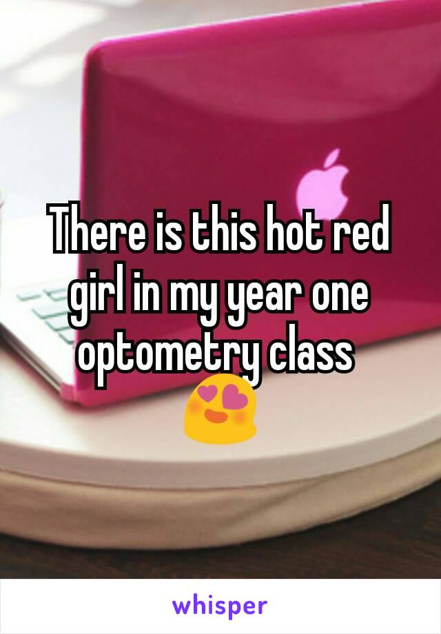 There is this hot red girl in my year one optometry class 
😍