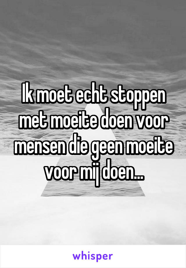 Ik moet echt stoppen met moeite doen voor mensen die geen moeite voor mij doen...