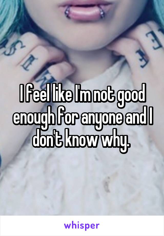 I feel like I'm not good enough for anyone and I don't know why. 