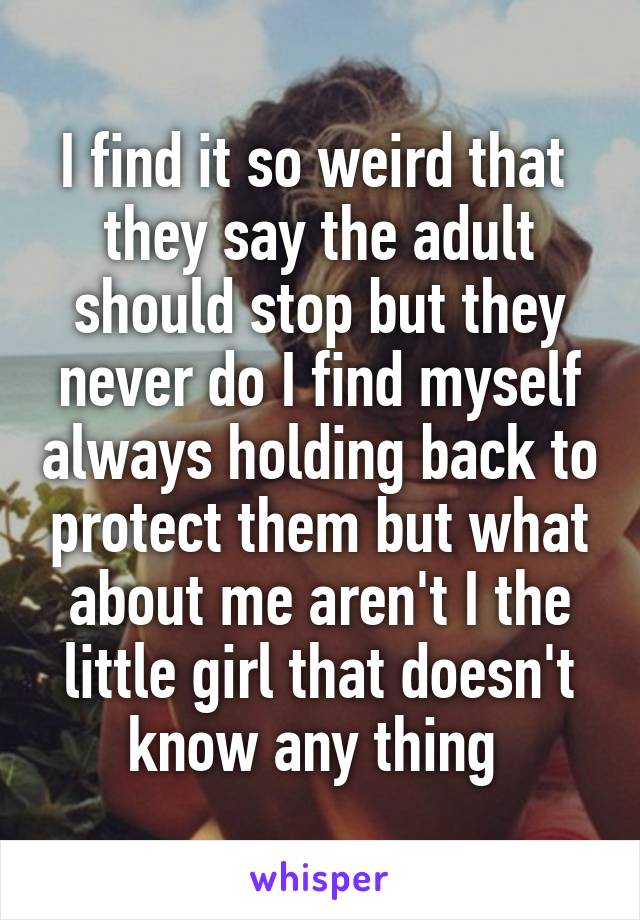 I find it so weird that  they say the adult should stop but they never do I find myself always holding back to protect them but what about me aren't I the little girl that doesn't know any thing 