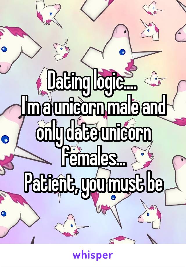 Dating logic.... 
I'm a unicorn male and only date unicorn females...
Patient, you must be