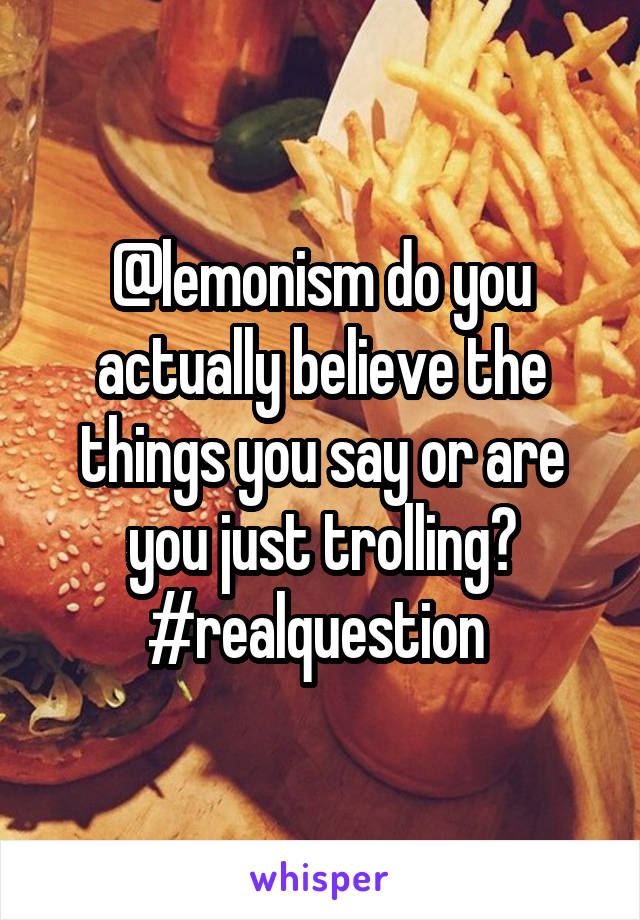 @lemonism do you actually believe the things you say or are you just trolling? #realquestion 