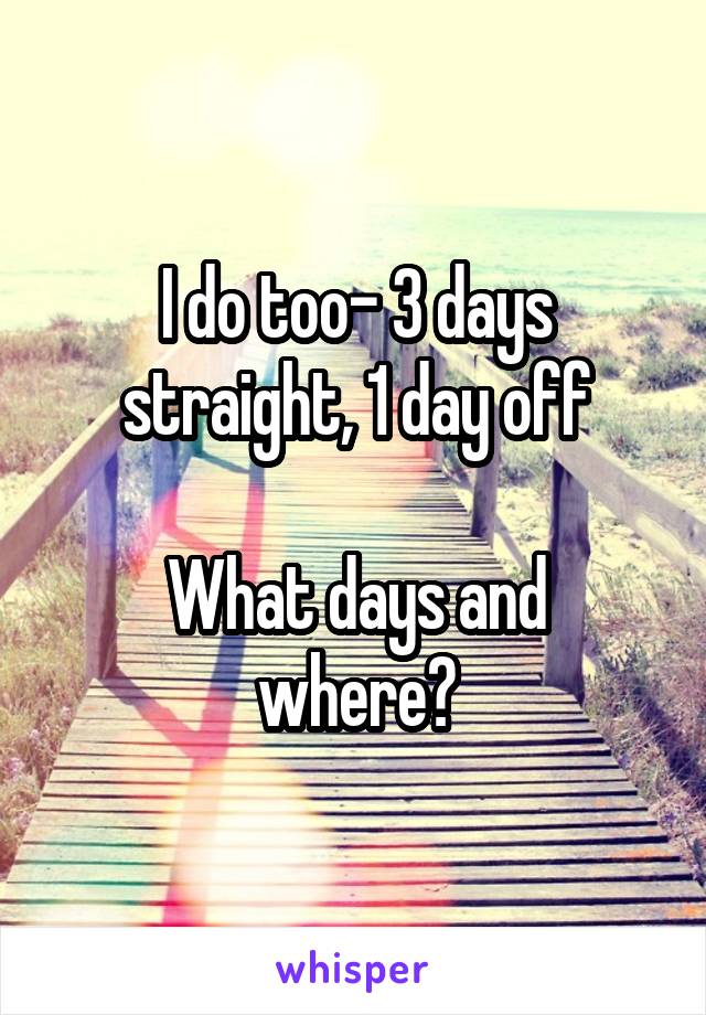 I do too- 3 days straight, 1 day off

What days and where?