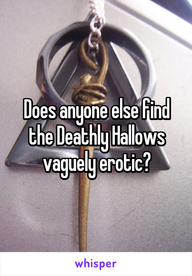 Does anyone else find the Deathly Hallows vaguely erotic?