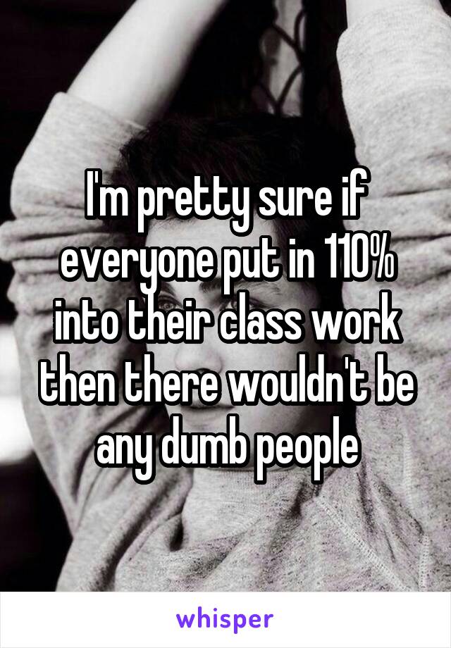 I'm pretty sure if everyone put in 110% into their class work then there wouldn't be any dumb people