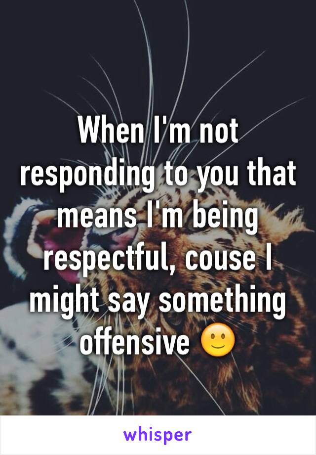 When I'm not responding to you that means I'm being respectful, couse I might say something offensive 🙂