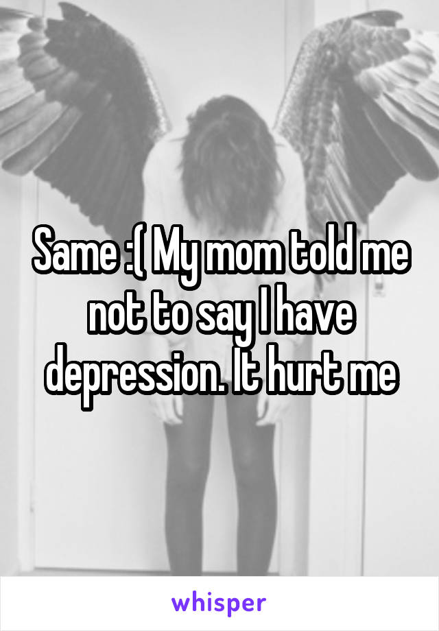 Same :( My mom told me not to say I have depression. It hurt me