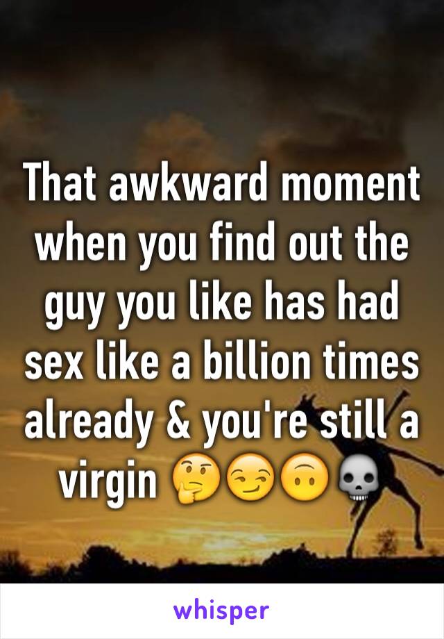 That awkward moment when you find out the guy you like has had sex like a billion times already & you're still a virgin 🤔😏🙃💀