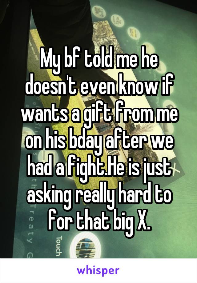 My bf told me he doesn't even know if wants a gift from me on his bday after we had a fight.He is just asking really hard to for that big X.