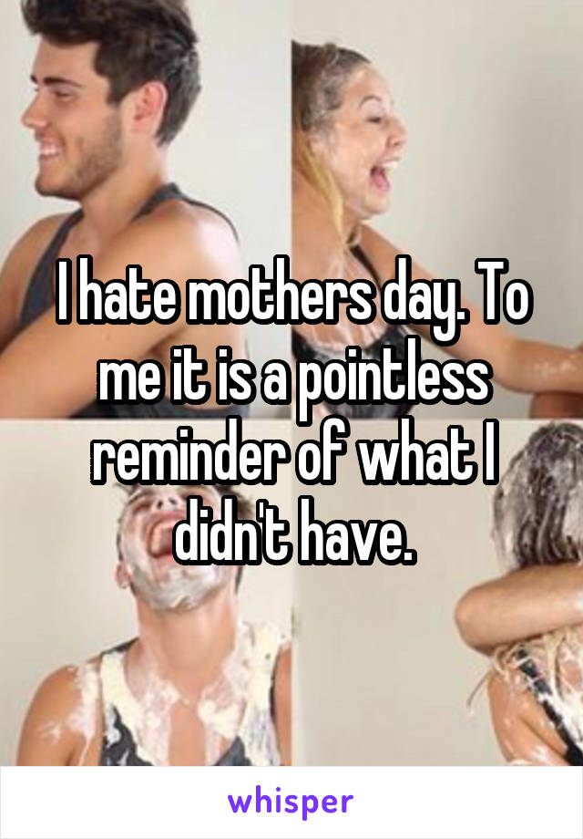 I hate mothers day. To me it is a pointless reminder of what I didn't have.